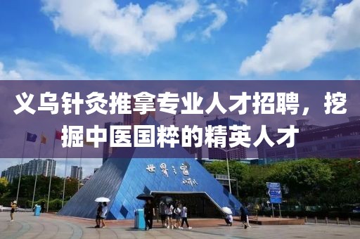 义乌针灸推拿专业人才招聘，挖掘中医国粹的精英人才