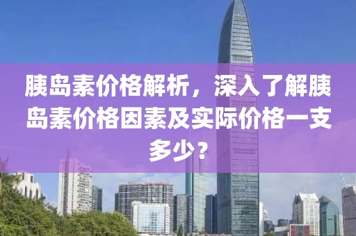 胰岛素价格解析，深入了解胰岛素价格因素及实际价格一支多少？