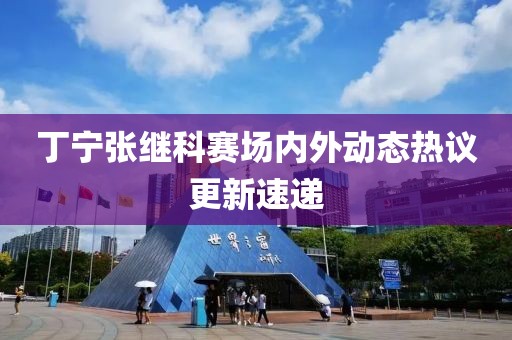 丁宁张继科赛场内外动态热议更新速递