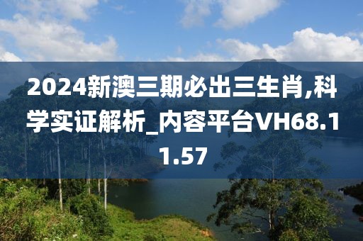 2024新澳三期必出三生肖,科学实证解析_内容平台VH68.11.57