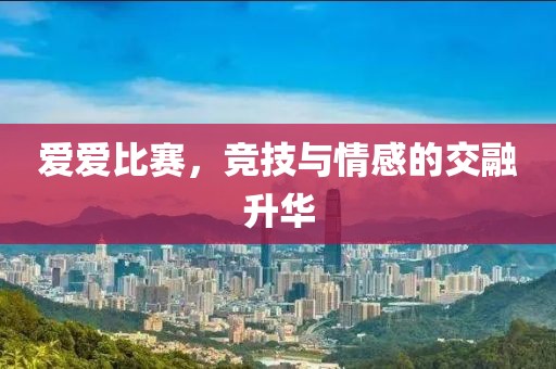 爱爱比赛，竞技与情感的交融升华