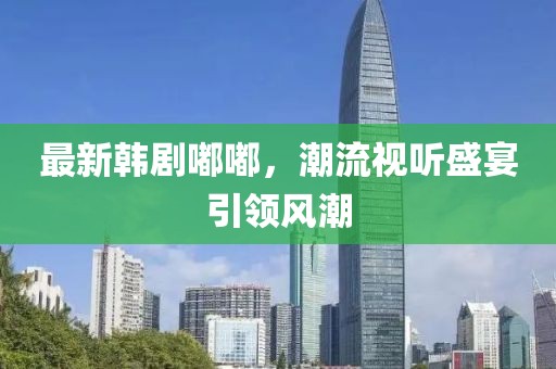 最新韩剧嘟嘟，潮流视听盛宴引领风潮