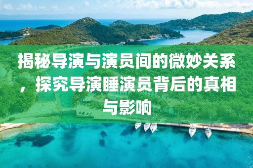 揭秘导演与演员间的微妙关系，探究导演睡演员背后的真相与影响