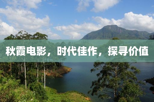 秋霞电影，时代佳作，探寻价值