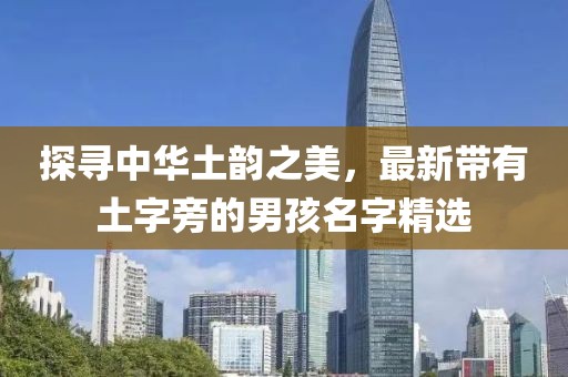 探寻中华土韵之美，最新带有土字旁的男孩名字精选