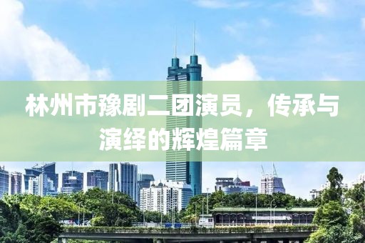 林州市豫剧二团演员，传承与演绎的辉煌篇章