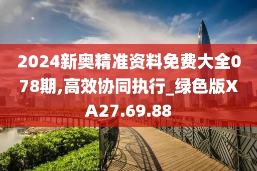 2024新奥精准资料免费大全078期,高效协同执行_绿色版XA27.69.88