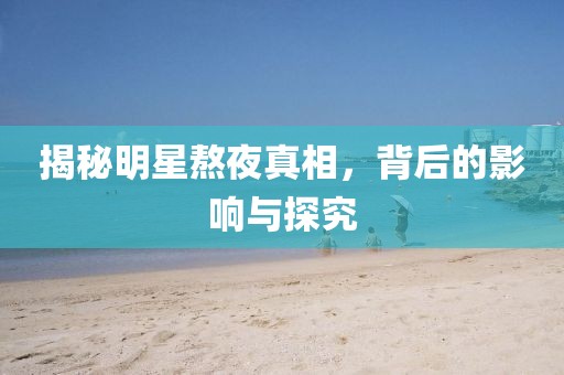 揭秘明星熬夜真相，背后的影响与探究