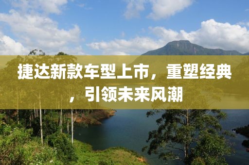 捷达新款车型上市，重塑经典，引领未来风潮