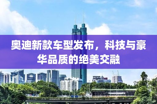 奥迪新款车型发布，科技与豪华品质的绝美交融