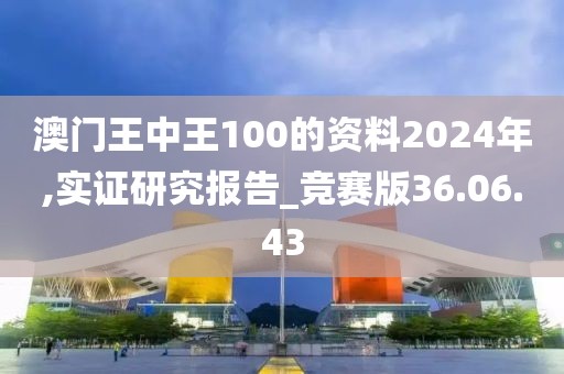 澳门王中王100的资料2024年,实证研究报告_竞赛版36.06.43