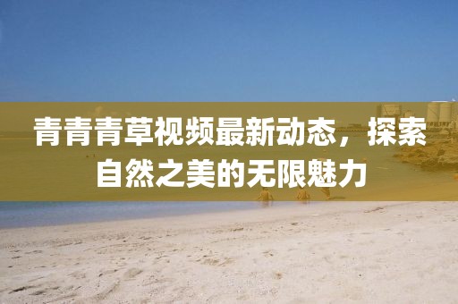 青青青草视频最新动态，探索自然之美的无限魅力