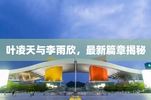 叶凌天与李雨欣，最新篇章揭秘