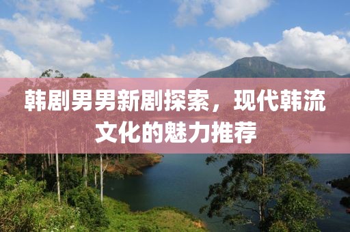 韩剧男男新剧探索，现代韩流文化的魅力推荐