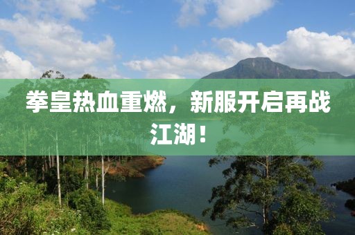 拳皇热血重燃，新服开启再战江湖！
