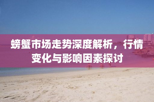 螃蟹市场走势深度解析，行情变化与影响因素探讨