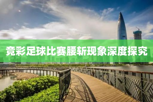竞彩足球比赛腰斩现象深度探究