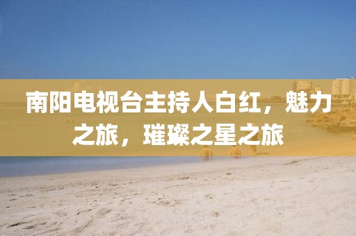 南阳电视台主持人白红，魅力之旅，璀璨之星之旅