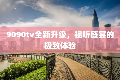 9090tv全新升级，视听盛宴的极致体验
