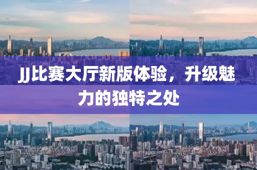 JJ比赛大厅新版体验，升级魅力的独特之处