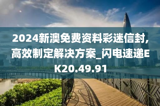 2024新澳免费资料彩迷信封,高效制定解决方案_闪电速递EK20.49.91