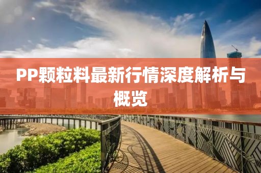 PP颗粒料最新行情深度解析与概览