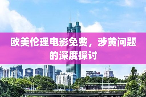 欧美伦理电影免费，涉黄问题的深度探讨
