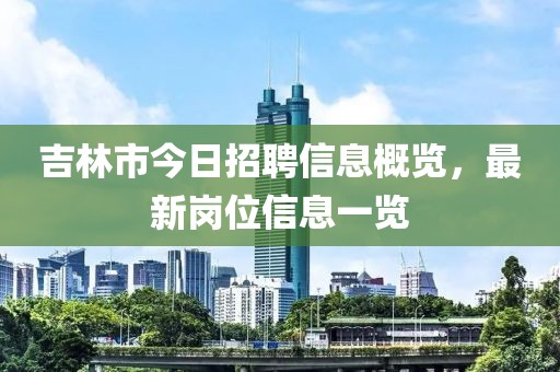 吉林市今日招聘信息概览，最新岗位信息一览