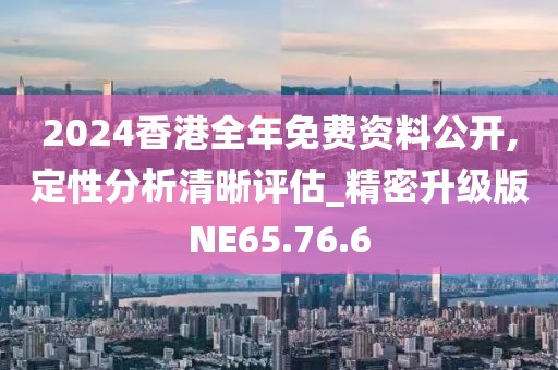 2024香港全年免费资料公开,定性分析清晰评估_精密升级版NE65.76.6