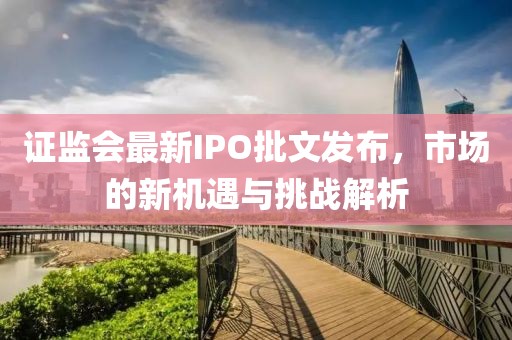 证监会最新IPO批文发布，市场的新机遇与挑战解析