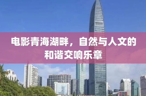 电影青海湖畔，自然与人文的和谐交响乐章