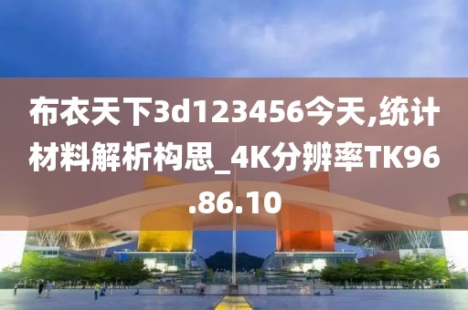 布衣天下3d123456今天,统计材料解析构思_4K分辨率TK96.86.10