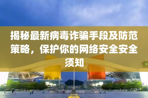 揭秘最新病毒诈骗手段及防范策略，保护你的网络安全安全须知