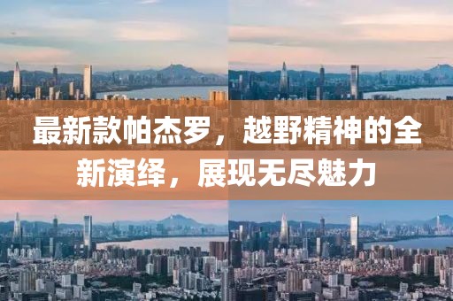 最新款帕杰罗，越野精神的全新演绎，展现无尽魅力
