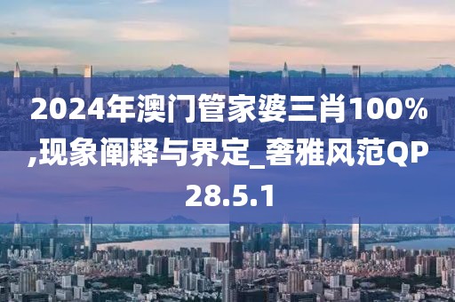 2024年澳门管家婆三肖100%,现象阐释与界定_奢雅风范QP28.5.1