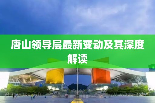 唐山领导层最新变动及其深度解读