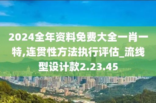 2024全年资料免费大全一肖一特,连贯性方法执行评估_流线型设计款2.23.45