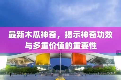 最新木瓜神奇，揭示神奇功效与多重价值的重要性