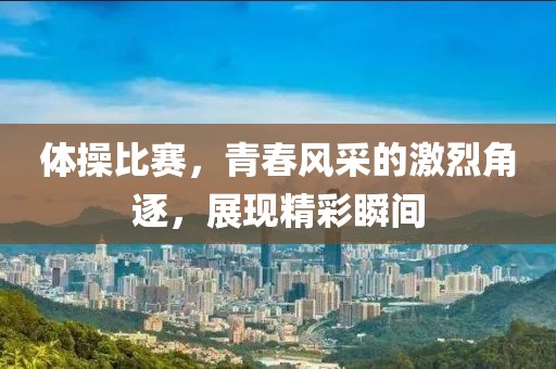 体操比赛，青春风采的激烈角逐，展现精彩瞬间