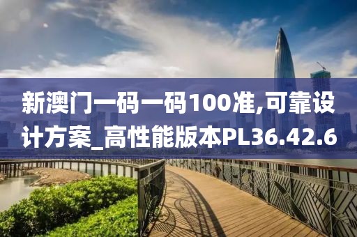 新澳门一码一码100准,可靠设计方案_高性能版本PL36.42.6