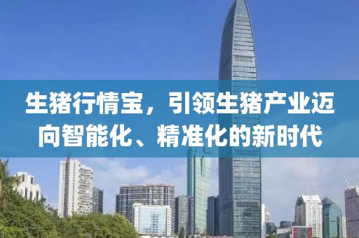 生猪行情宝，引领生猪产业迈向智能化、精准化的新时代