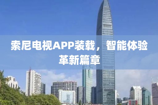 索尼电视APP装载，智能体验革新篇章