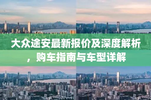 大众途安最新报价及深度解析，购车指南与车型详解