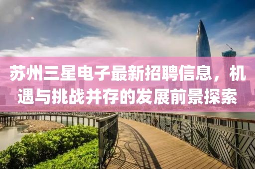苏州三星电子最新招聘信息，机遇与挑战并存的发展前景探索