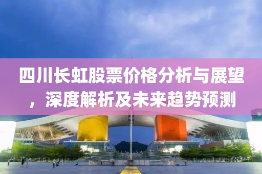 四川长虹股票价格分析与展望，深度解析及未来趋势预测
