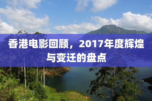 香港电影回顾，2017年度辉煌与变迁的盘点