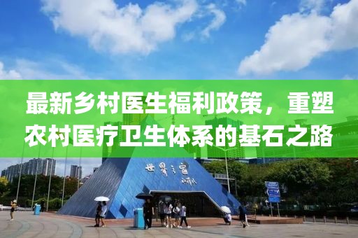 最新乡村医生福利政策，重塑农村医疗卫生体系的基石之路