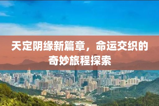天定阴缘新篇章，命运交织的奇妙旅程探索