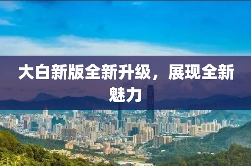 大白新版全新升级，展现全新魅力