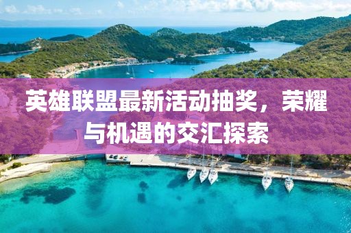 英雄联盟最新活动抽奖，荣耀与机遇的交汇探索